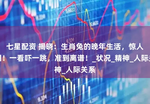 七星配资 揭晓：生肖兔的晚年生活，惊人真相！一看吓一跳，准到离谱！_状况_精神_人际关系