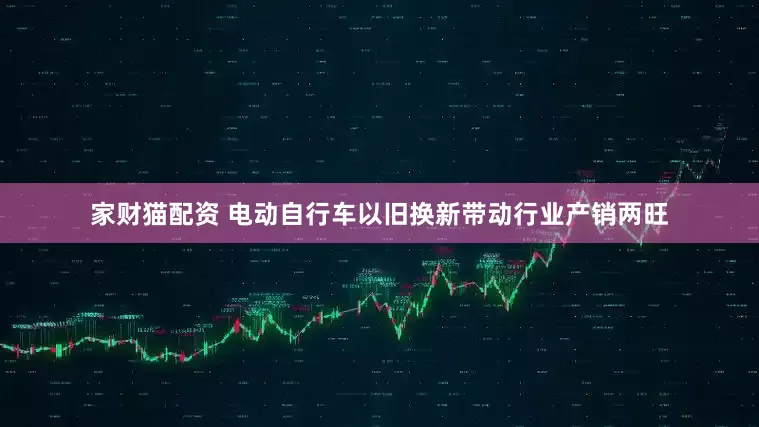 家财猫配资 电动自行车以旧换新带动行业产销两旺