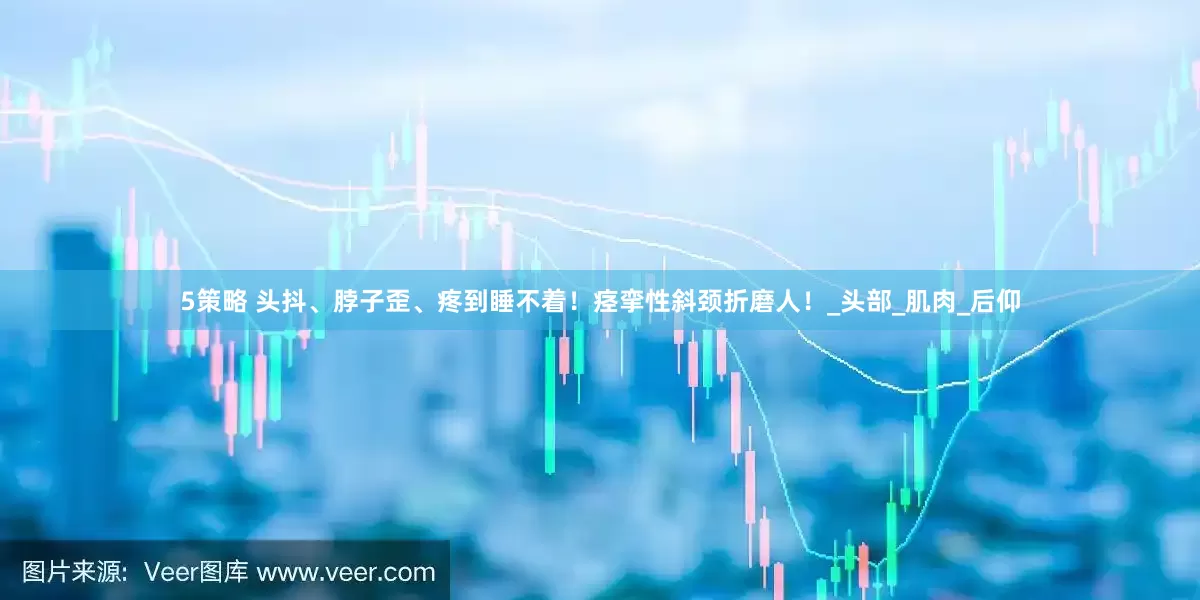 5策略 头抖、脖子歪、疼到睡不着！痉挛性斜颈折磨人！_头部_肌肉_后仰