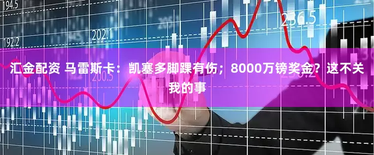 汇金配资 马雷斯卡：凯塞多脚踝有伤；8000万镑奖金？这不关我的事