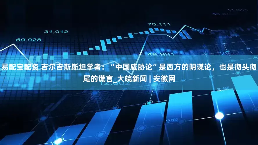 易配宝配资 吉尔吉斯斯坦学者：“中国威胁论”是西方的阴谋论，也是彻头彻尾的谎言_大皖新闻 | 安徽网