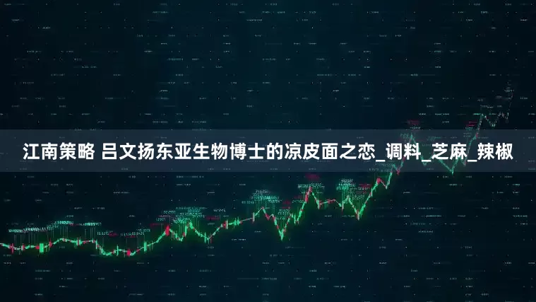 江南策略 吕文扬东亚生物博士的凉皮面之恋_调料_芝麻_辣椒