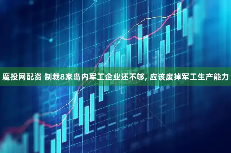 魔投网配资 制裁8家岛内军工企业还不够, 应该废掉军工生产能力