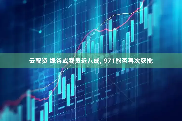 云配资 绿谷或裁员近八成, 971能否再次获批