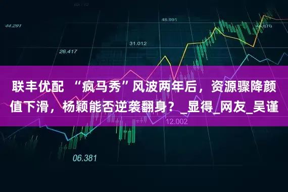 联丰优配  “疯马秀”风波两年后，资源骤降颜值下滑，杨颖能否逆袭翻身？_显得_网友_吴谨