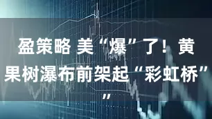 盈策略 美“爆”了!黄果树瀑布前架起“彩虹桥”