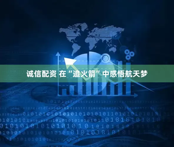 诚信配资 在“追火箭”中感悟航天梦
