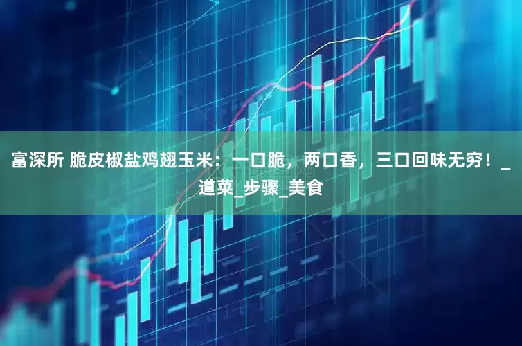 富深所 脆皮椒盐鸡翅玉米：一口脆，两口香，三口回味无穷！_道菜_步骤_美食