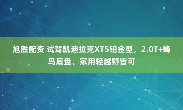 旭胜配资 试驾凯迪拉克XT5铂金型，2.0T+蜂鸟底盘，家用轻越野皆可
