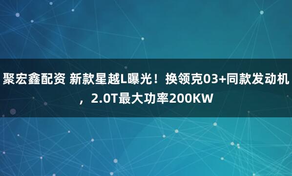 聚宏鑫配资 新款星越L曝光！换领克03+同款发动机，2.0T最大功率200KW