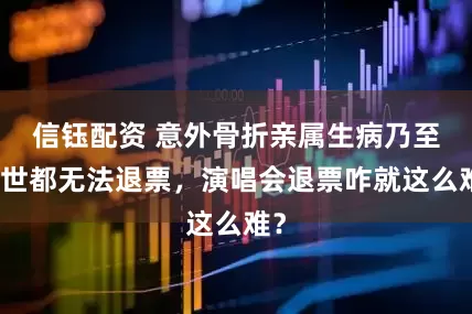 信钰配资 意外骨折亲属生病乃至去世都无法退票，演唱会退票咋就这么难？