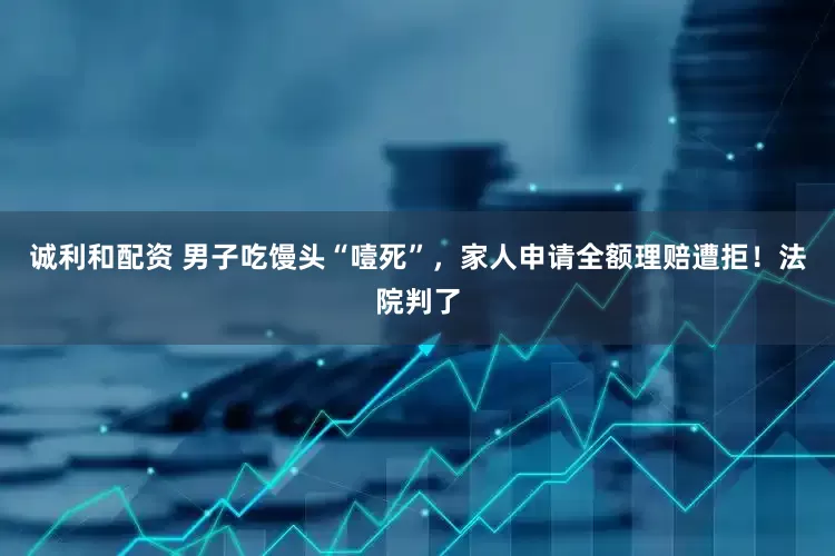 诚利和配资 男子吃馒头“噎死”，家人申请全额理赔遭拒！法院判了