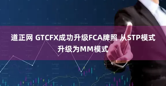 道正网 GTCFX成功升级FCA牌照 从STP模式升级为MM模式