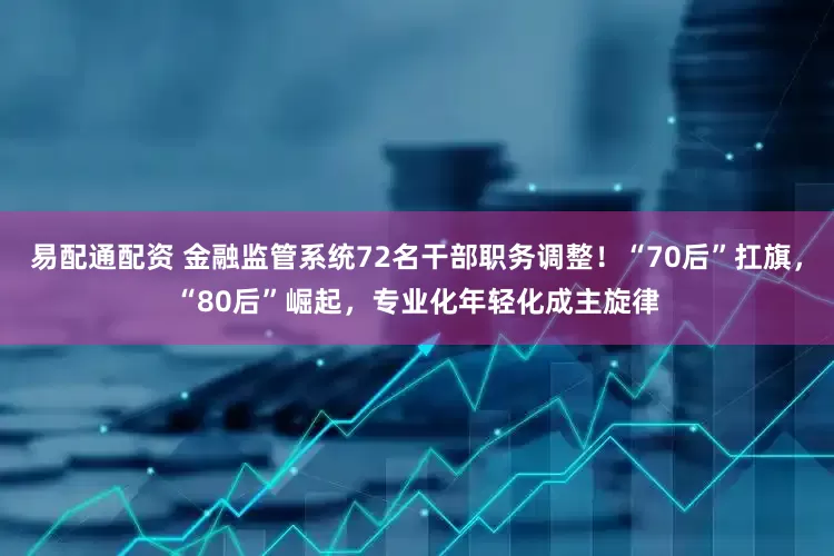 易配通配资 金融监管系统72名干部职务调整！“70后”扛旗，“80后”崛起，专业化年轻化成主旋律