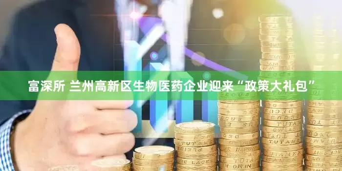 富深所 兰州高新区生物医药企业迎来“政策大礼包”