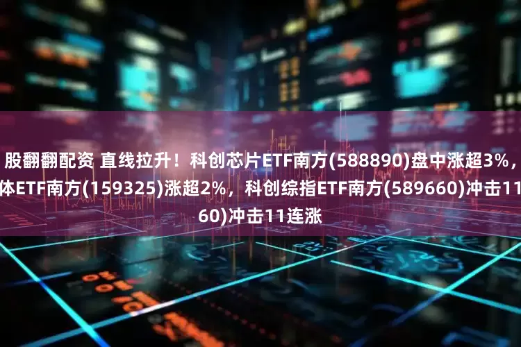 股翻翻配资 直线拉升！科创芯片ETF南方(588890)盘中涨超3%，半导体ETF南方(159325)涨超2%，科创综指ETF南方(589660)冲击11连涨