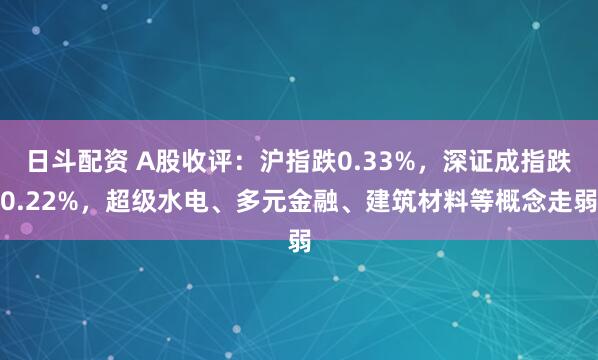 日斗配资 A股收评：沪指跌0.33%，深证成指跌0.22%，超级水电、多元金融、建筑材料等概念走弱