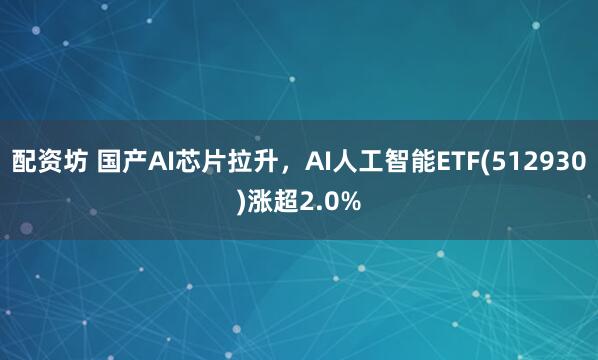配资坊 国产AI芯片拉升，AI人工智能ETF(512930)涨超2.0%