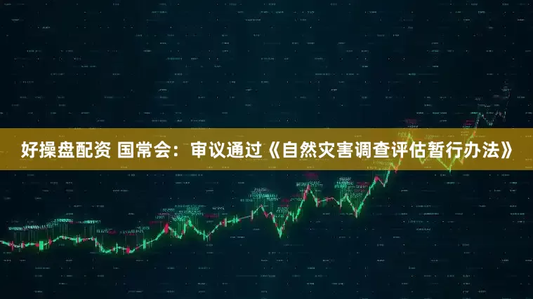 好操盘配资 国常会：审议通过《自然灾害调查评估暂行办法》
