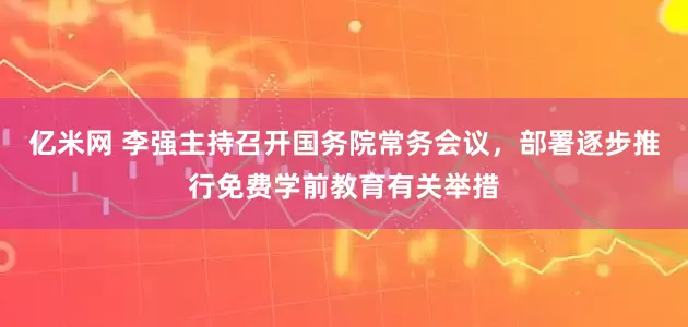 亿米网 李强主持召开国务院常务会议，部署逐步推行免费学前教育有关举措