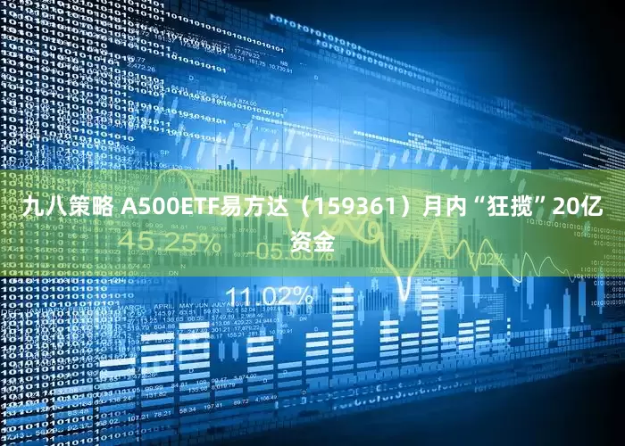 九八策略 A500ETF易方达（159361）月内“狂揽”20亿资金