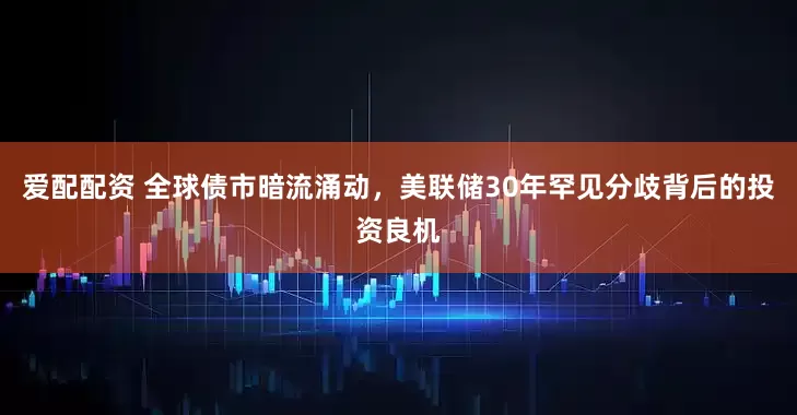 爱配配资 全球债市暗流涌动，美联储30年罕见分歧背后的投资良机