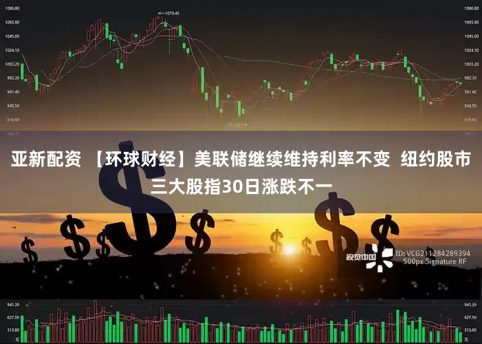 亚新配资 【环球财经】美联储继续维持利率不变  纽约股市三大股指30日涨跌不一