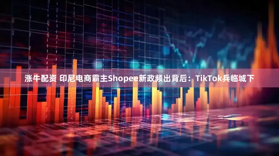 涨牛配资 印尼电商霸主Shopee新政频出背后：TikTok兵临城下