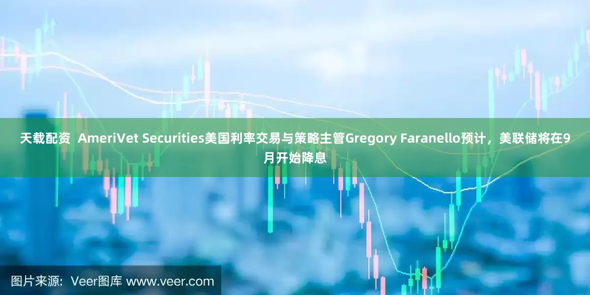 天载配资  AmeriVet Securities美国利率交易与策略主管Gregory Faranello预计，美联储将在9月开始降息