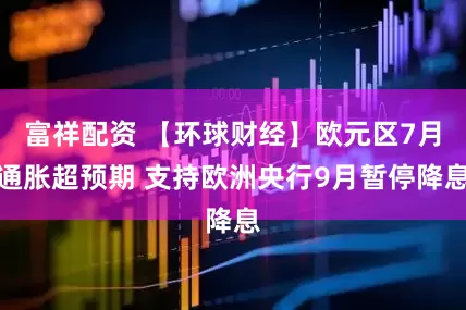 富祥配资 【环球财经】欧元区7月通胀超预期 支持欧洲央行9月暂停降息