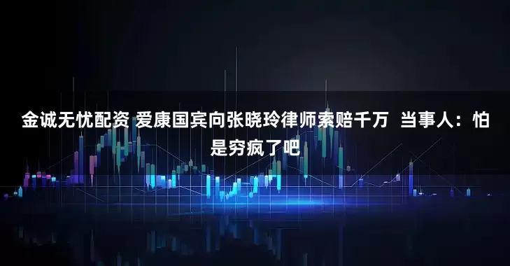 金诚无忧配资 爱康国宾向张晓玲律师索赔千万  当事人：怕是穷疯了吧