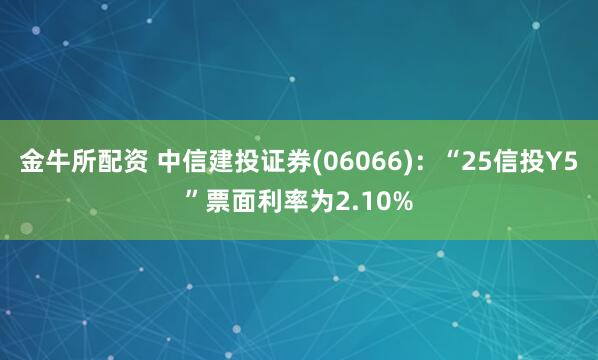 金牛所配资 中信建投证券(06066)：“25信投Y5”票面利率为2.10%