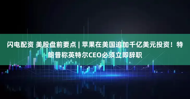 闪电配资 美股盘前要点 | 苹果在美国追加千亿美元投资！特朗普称英特尔CEO必须立即辞职